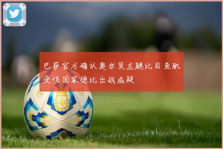 巴萨官方确认奥尔莫左腿比目鱼肌受伤国家德比出战成疑