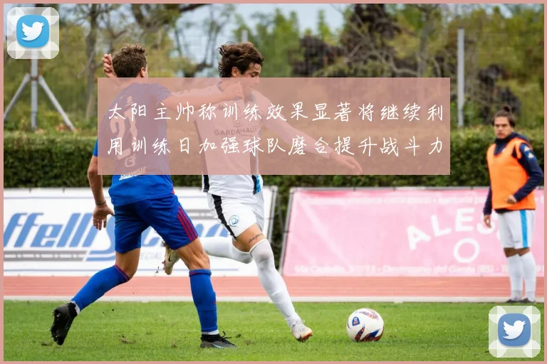 太阳主帅称训练效果显著将继续利用训练日加强球队磨合提升战斗力