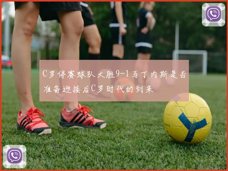 C罗停赛球队大胜9-1马丁内斯是否准备迎接后C罗时代的到来