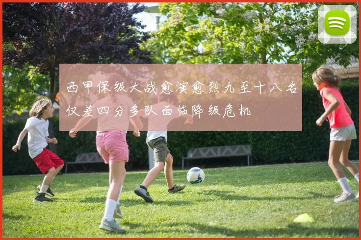 西甲保级大战愈演愈烈九至十八名仅差四分多队面临降级危机