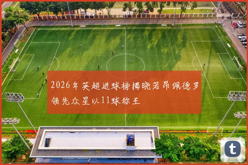 2026年英超进球榜揭晓若昂佩德罗领先众星以11球称王