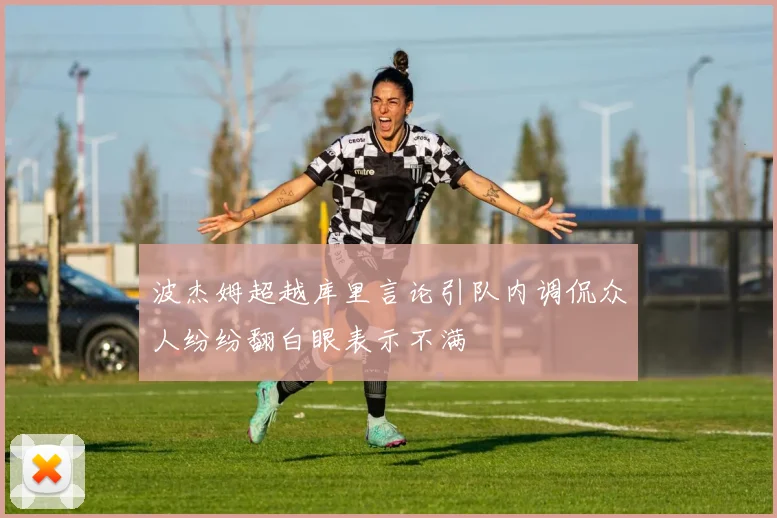 波杰姆超越库里言论引队内调侃众人纷纷翻白眼表示不满