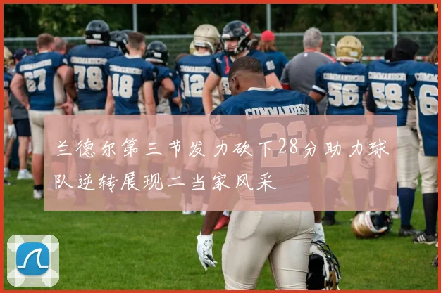 兰德尔第三节发力砍下28分助力球队逆转展现二当家风采