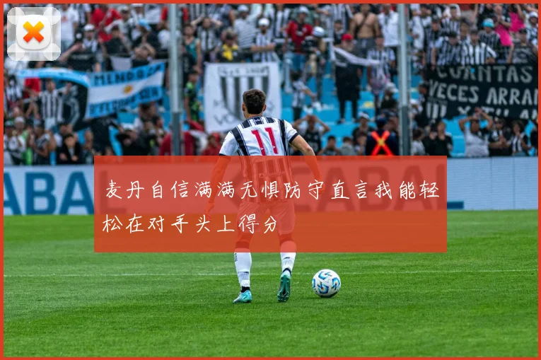 麦丹自信满满无惧防守直言我能轻松在对手头上得分