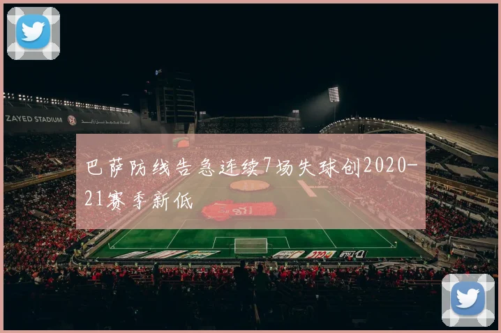 巴萨防线告急连续7场失球创2020-21赛季新低