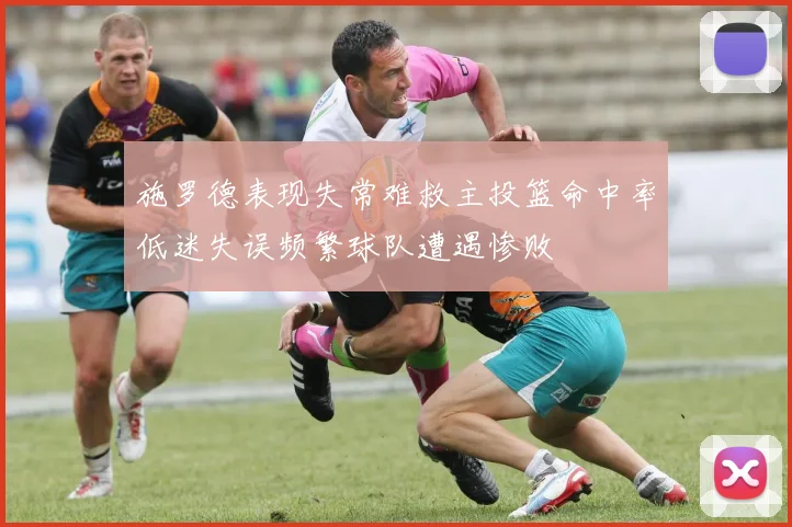 施罗德表现失常难救主投篮命中率低迷失误频繁球队遭遇惨败