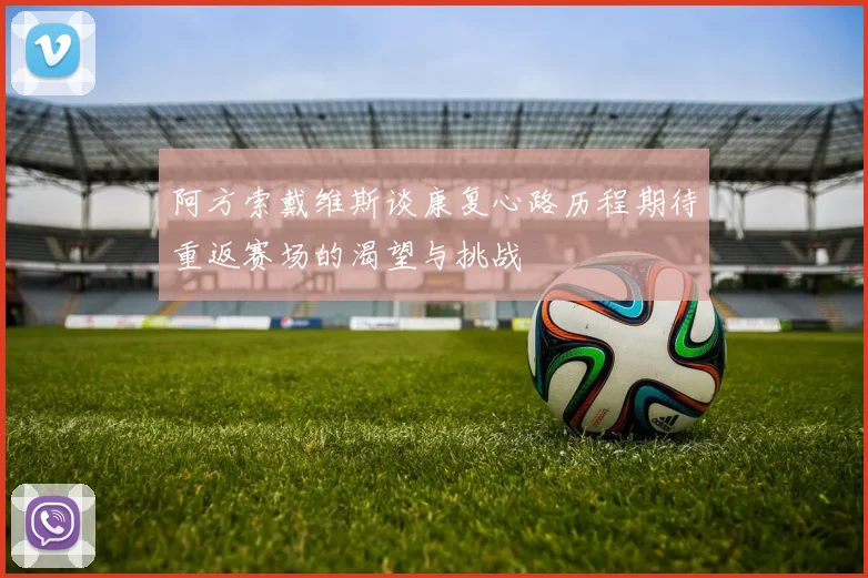 阿方索戴维斯谈康复心路历程期待重返赛场的渴望与挑战