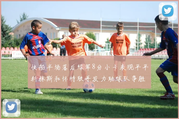 快船半场落后绿军8分小卡表现平平科林斯和怀特联手发力助球队争胜