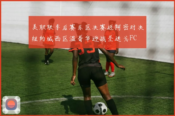美职联季后赛东区决赛迈阿密对决纽约城西区温哥华迎战圣迭戈FC
