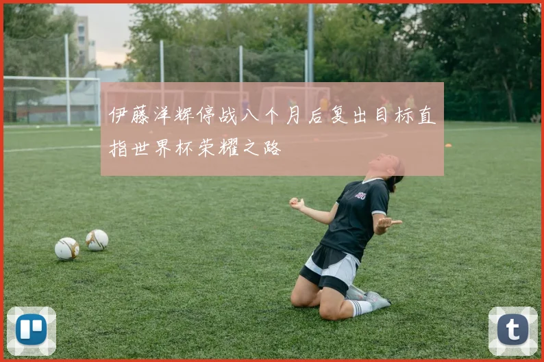 伊藤洋辉停战八个月后复出目标直指世界杯荣耀之路