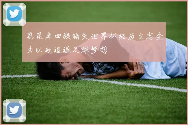 恩昆库回顾错失世界杯经历立志全力以赴追逐足球梦想
