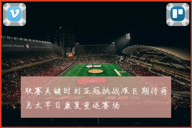 联赛关键时刻亚冠挑战艰巨期待蒋光太早日康复重返赛场
