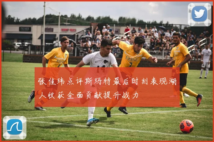 张佳玮点评斯玛特最后时刻表现湖人收获全面贡献提升战力