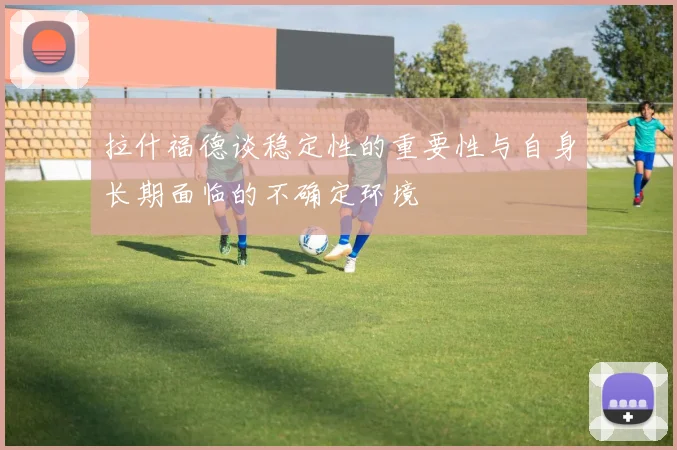 拉什福德谈稳定性的重要性与自身长期面临的不确定环境