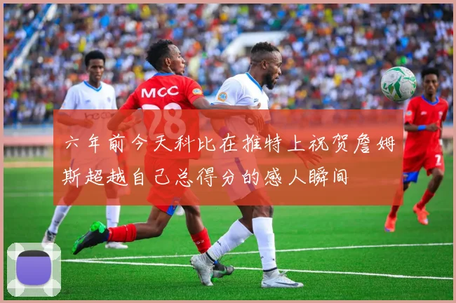 六年前今天科比在推特上祝贺詹姆斯超越自己总得分的感人瞬间