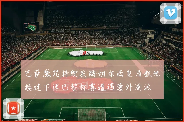 巴萨魔咒持续发酵切尔西皇马教练接连下课巴黎杯赛遭遇意外淘汰