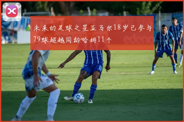 未来的足球之星亚马尔18岁已参与79球超越同龄哈姆11个