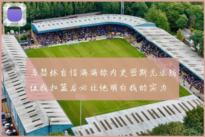 马瑟林自信满满称内史密斯无法防住我扣篮后必让他明白我的实力