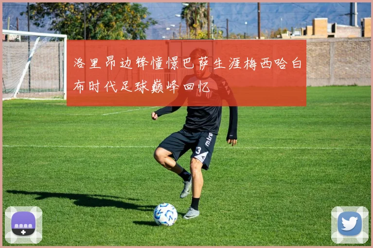 洛里昂边锋憧憬巴萨生涯梅西哈白布时代足球巅峰回忆