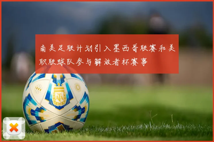 南美足联计划引入墨西哥联赛和美职联球队参与解放者杯赛事